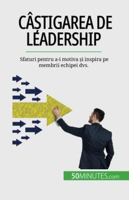 Câștigarea de leadership: Sfaturi pentru a-i motiva și inspira pe membrii echipei dvs.: Sfaturi pentru a-i motiva ¿i inspira pe membrii echipei dvs.