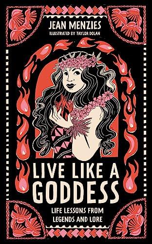 Live Like A Goddess: Life Lessons from Legends and Lore