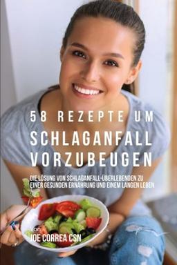 58 Rezepte um Schlaganfall vorzubeugen: Die Lösung von Schlaganfall-Überlebenden zu einer gesunden Ernährung und einem langen Leben