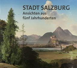 Stadt Salzburg: Ansichten aus fünf Jahrhunderten (Jahresschrift des Salzburg Museum)