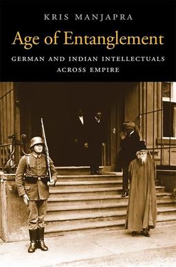 Age of Entanglement: German and Indian Intellectuals Across Empire (Harvard Historical Studies, 183, Band 183)