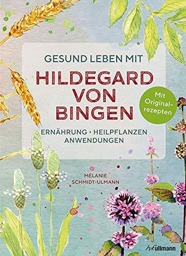 Gesund leben mit Hildegard von Bingen: Ernährung, Heilpflanzen, Anwendungen