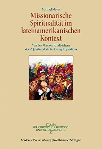 Missionarische Spiritualität im lateinamerikanischen Kontext: Von den Missionshandbüchern des 16. Jahrhunderts bis Evangelii gaudium (Studien zur christlichen Religions- und Kulturgeschichte)