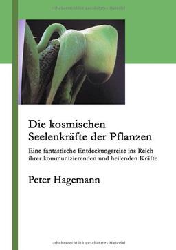 Die kosmischen Seelenkräfte der Pflanzen: Eine fantastische Eindeckungsreise ins Reich ihrer kommunizierenden und heilenden Kräfte