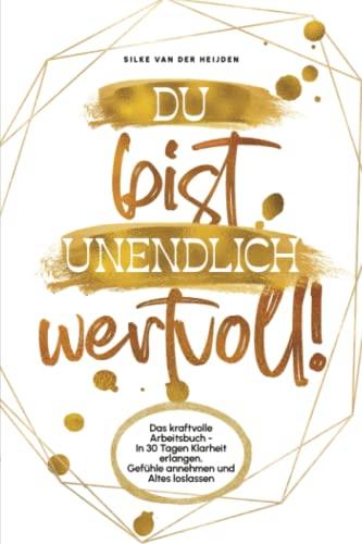 Du bist unendlich wertvoll!: Das kraftvolle Arbeitsbuch - In 30 Tagen Klarheit erlangen, Gefühle annehmen und Altes loslassen