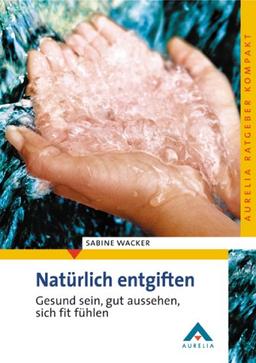 Natürlich entgiften. Gesund sein, gut aussehen, sich fit fühlen