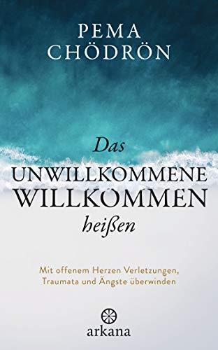 Das Unwillkommene willkommen heißen: Mit offenem Herzen Verletzungen, Traumata und Ängste überwinden