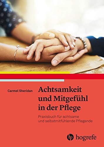 Achtsamkeit und Mitgefühl in der Pflege: Praxisbuch für achtsame und selbstmitfühlende Pflegende