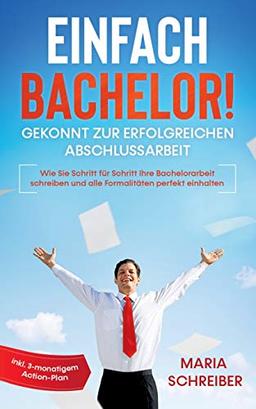 Einfach Bachelor! - Gekonnt zur erfolgreichen Abschlussarbeit: Wie Sie Schritt für Schritt Ihre Bachelorarbeit schreiben und alle Formalitäten perfekt einhalten - inkl. 3-monatigem Action-Plan