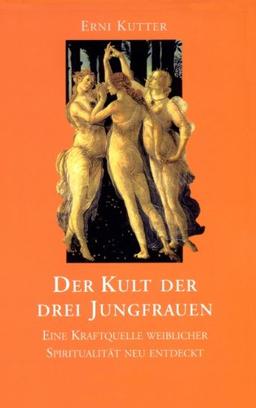 Der Kult der drei Jungfrauen. Eine Kraftquelle weiblicher Spiritualität neu entdeckt