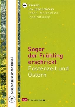 Feiern im Jahreskreis. Sogar der Frühling erschrickt. Fastenzeit und Ostern. Ideen, Materialien, Inspirationen