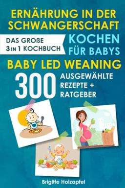 Ernährung in der Schwangerschaft | Kochen für Babys | Baby Led Weaning: 3 in 1 Kochbuch mit 300 ausgewählten Rezepten. Wie du mit dem BLW + breifrei Kochbuch für das Wohl Deines Babys sorgen kannst