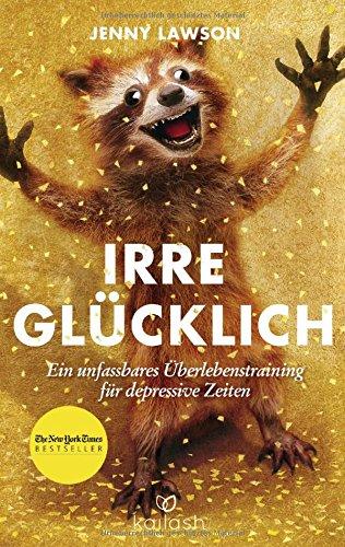 Irre glücklich: Ein unfassbares Überlebenstraining für depressive Zeiten