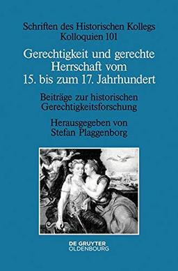 Gerechtigkeit und gerechte Herrschaft vom 15. bis zum 17. Jahrhundert: Beiträge zur historischen Gerechtigkeitsforschung (Schriften des Historischen Kollegs, Band 101)