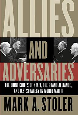 Allies and Adversaries: The Joint Chiefs of Staff, Thee Grand Alliance, and U.S> Strategy in World War II: The Joint Chiefs of Staff, the Grand Alliance, and Us Strategy in World War II