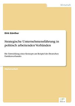 Strategische Unternehmensführung in politisch arbeitenden Verbänden: Die Entwicklung eines Konzepts am Beispiel des Deutschen Familienverbandes