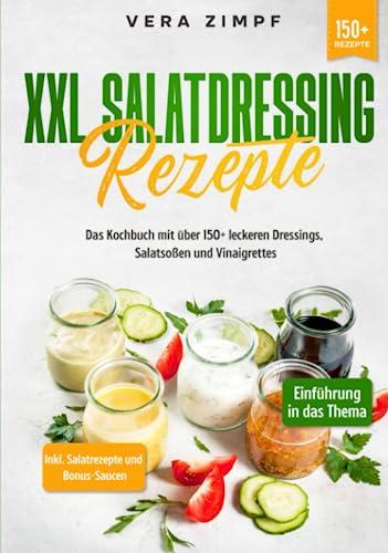 XXL Salatdressing Rezepte: Das Kochbuch mit über 150+ leckeren Dressings, Salatsoßen und Vinaigrettes