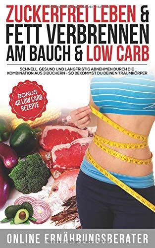 Zuckerfrei leben & Fett verbrennen am Bauch & Low Carb Schnell, Gesund und Langfristig abnehmen durch die Kombination aus 3 Büchern - So bekommst du deinen Traumkörper