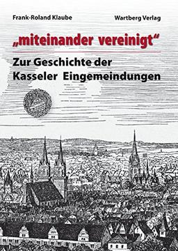 &#34;miteinander vereinigt&#34; - Zur Geschichte der Kasseler Eingemeindungen