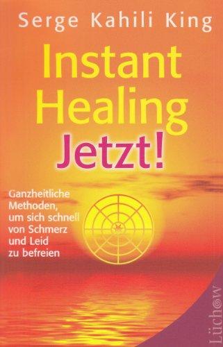 Instant Healing Jetzt!: Ganzheitliche Methoden, um sich schnell von Schmerz und Leid zu befreien