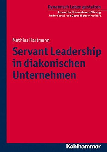 Servant Leadership in diakonischen Unternehmen. Dynamisch Leben gestalten. Innovative Unternehmensführung in der Sozial- und Gesundheitswirtschaft