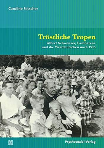 Tröstliche Tropen: Albert Schweitzer, Lambarene und die Westdeutschen nach 1945 (Psyche und Gesellschaft)