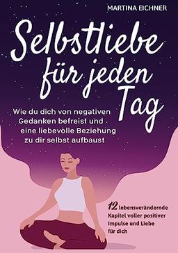 Selbstliebe für jeden Tag: Wie du dich von negativen Gedanken befreist & eine liebevolle Beziehung zu dir selbst aufbaust. 12 lebensverändernde Kapitel voller positiver Impulse