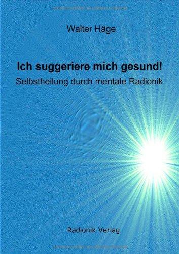 Ich suggeriere mich gesund!: Selbstheilung durch mentale Radionik