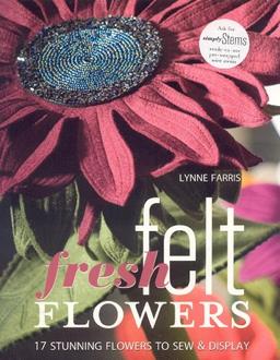 Fresh Felt Flowers: 17 Stunning Flowers to Sew & Display [With Patterns]: 17 Stunning Flowers to Sew and Display