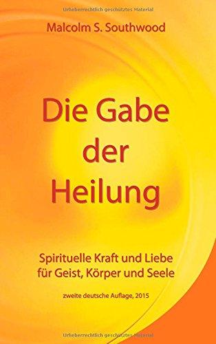 Die Gabe der Heilung: Spirituelle Kraft und Liebe für Geist, Körper und Seele