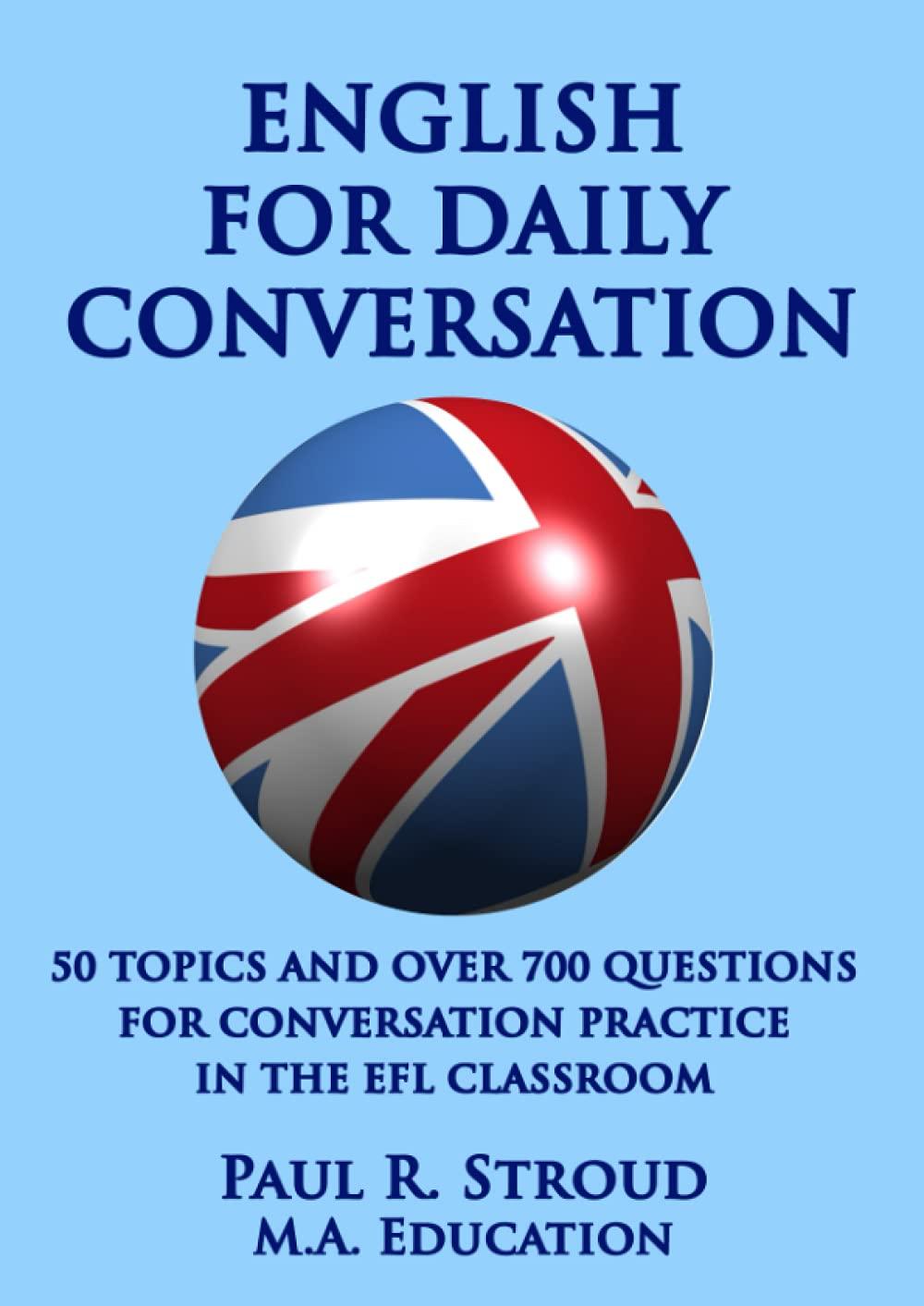 English for Daily Conversation: 50 topics and over 700 questions for conversation practice in the EFL classroom