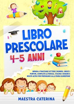 Libro Prescolare 4-5 Anni: Traccia Lettere e Numeri, Unisci i Puntini, Completa le Parole, Colora i Disegni e Molto Altro. Il Libro Giusto per Preparare tuo Figlio alla Prima Elementare