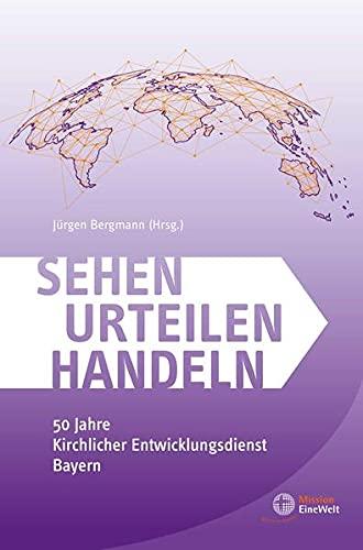 Sehen Urteilen Handeln: 50 Jahre Kirchlicher Entwicklungsdienst Bayern