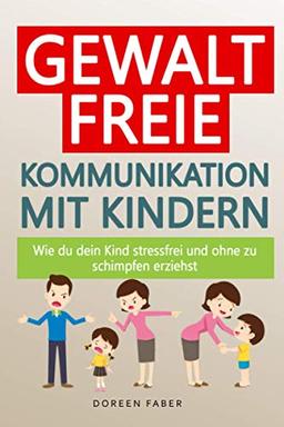 Gewaltfreie Kommunikation mit Kindern – wie du dein Kind stressfrei und ohne zu schimpfen erziehst: Die Eltern-Kind Beziehung & das Selbstwertgefühl stärken; Kinder durch ihre Gefühlswelt begleiten