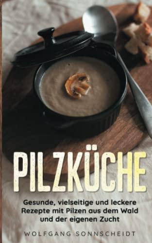 Pilzküche: Gesunde, vielseitige und leckere Rezepte mit Pilzen aus dem Wald und der eigenen Zucht