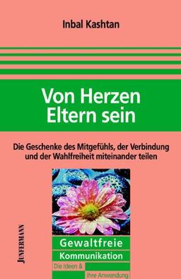 Von Herzen Eltern sein: Die Geschenke des Mitgefühls, der Verbindung und der Wahlfreiheit miteinander teilen. Gewaltfreie Kommunikation: Die Ideen und ihre Anwendung