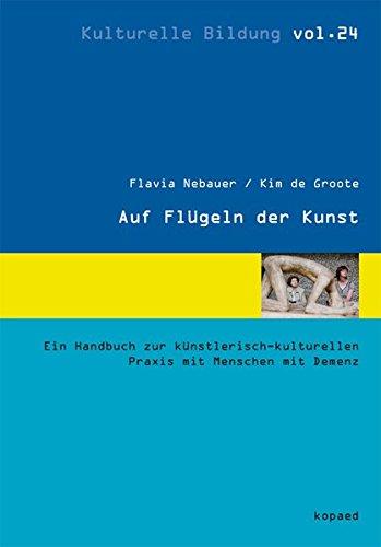 Auf Flügeln der Kunst: Ein Handbuch zur künstlerisch-kulturellen Praxis mit Menschen mit Demenz (Kulturelle Bildung)