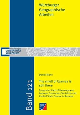 "The smell of Ujamaa is still there": Tanzania's Path of Development between Grassroots Socialism and Central State Control in Ruvuma (Würzburger Geographische Arbeiten)