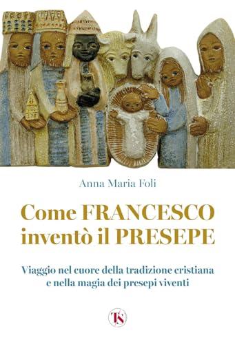 Come Francesco inventò il presepe. Viaggio nel cuore della tradizione cristiana e nella magia dei presepi viventi