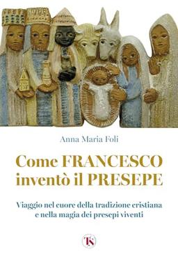 Come Francesco inventò il presepe. Viaggio nel cuore della tradizione cristiana e nella magia dei presepi viventi