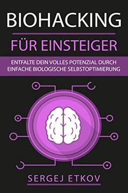 BIOHACKING FÜR EINSTEIGER: Entfalte dein volles Potenzial durch einfache biologische Selbstoptimierung + KICK-START-ANLEITUNG