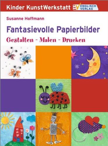 Kinder KunstWerkstatt: Fantasievolle Papierbilder. Gestalten - Malen - Drucken