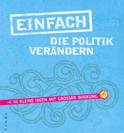 Einfach die Politik verändern: 50 kleine Ideen mit großer Wirkung