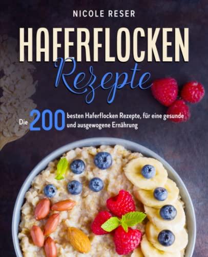 Haferflocken Rezepte: Die 200 besten Haferflocken Rezepte, für eine gesunde und ausgewogene Ernährung.