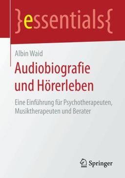 Audiobiografie und Hörerleben: Eine Einführung für Psychotherapeuten, Musiktherapeuten und Berater (essentials)