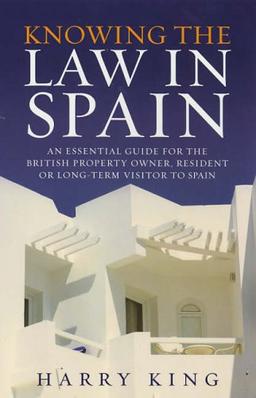 Knowing the Law in Spain: A Guide to Spanish Law for the British Property Owner, Resident or Long-Term Visitor: An Essential Guide for the British ... Owner, Resident or Long-term Visitor to Spain