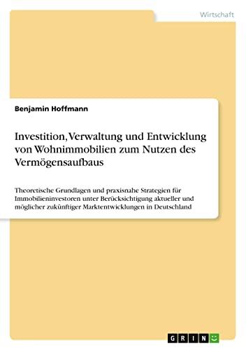 Investition, Verwaltung und Entwicklung von Wohnimmobilien zum Nutzen des Vermögensaufbaus: Theoretische Grundlagen und praxisnahe Strategien für ... zukünftiger Marktentwicklungen in Deutschland