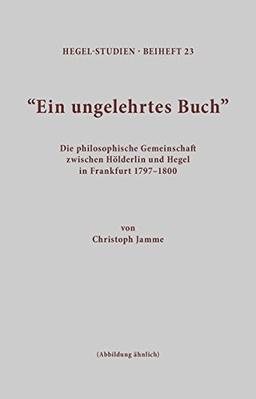 Ein ungelehrtes Buch: Die philosophische Gemeinschaft zwischen Hölderlin und Hegel in Frankfurt 1797-1800 (Hegel-Studien, Beihefte)