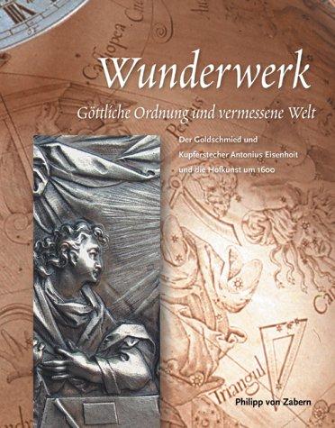 Wunderwerk. Göttliche Ordnung und vermessene Welt. Der Goldschmied und Kupferstecher Antonius Eisenhoit und die Hofkunst um 1600.