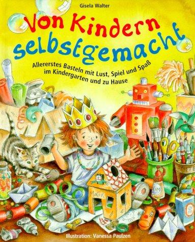 Von Kindern selbstgemacht: Allererstes Basteln mit Lust, Spiel und Spaß im Kindergarten und zu Hause